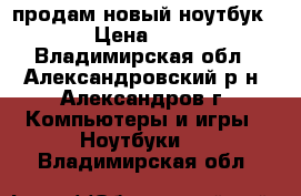 продам новый ноутбук acer › Цена ­ 20 000 - Владимирская обл., Александровский р-н, Александров г. Компьютеры и игры » Ноутбуки   . Владимирская обл.